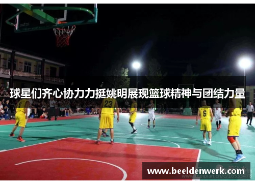 球星们齐心协力力挺姚明展现篮球精神与团结力量