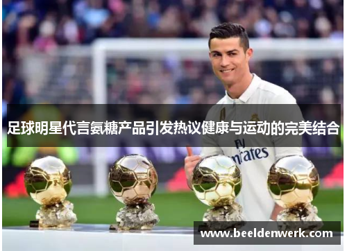 足球明星代言氨糖产品引发热议健康与运动的完美结合