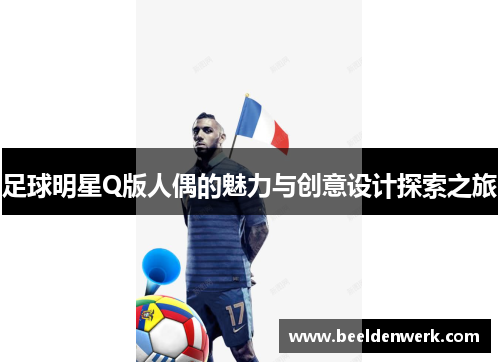 足球明星Q版人偶的魅力与创意设计探索之旅
