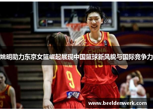 姚明助力东京女篮崛起展现中国篮球新风貌与国际竞争力