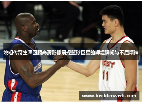 姚明传奇生涯回顾高清影像展现篮球巨星的辉煌瞬间与不屈精神