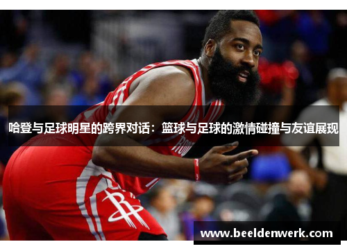 哈登与足球明星的跨界对话：篮球与足球的激情碰撞与友谊展现