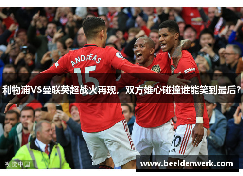 利物浦VS曼联英超战火再现，双方雄心碰撞谁能笑到最后？
