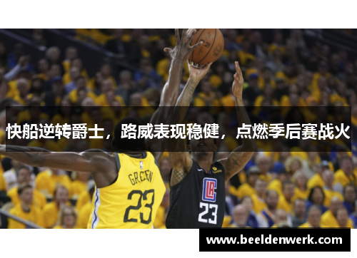 快船逆转爵士，路威表现稳健，点燃季后赛战火