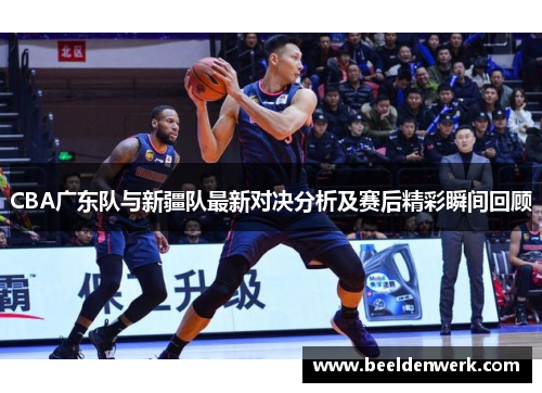 CBA广东队与新疆队最新对决分析及赛后精彩瞬间回顾