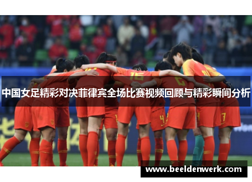 中国女足精彩对决菲律宾全场比赛视频回顾与精彩瞬间分析