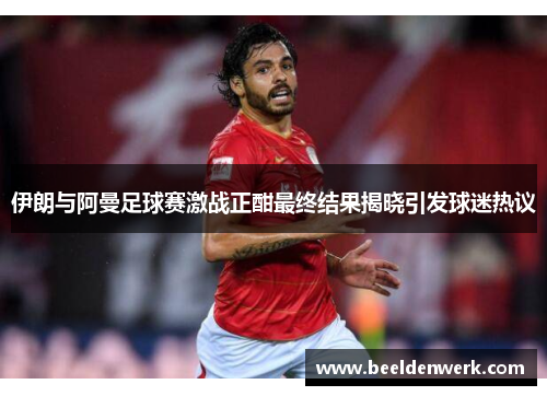 伊朗与阿曼足球赛激战正酣最终结果揭晓引发球迷热议