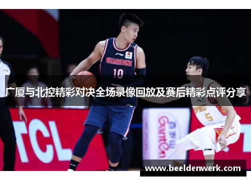 广厦与北控精彩对决全场录像回放及赛后精彩点评分享