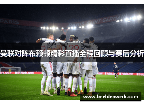 曼联对阵布赖顿精彩直播全程回顾与赛后分析