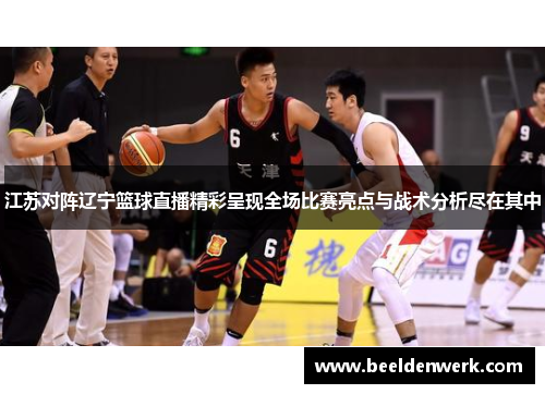 江苏对阵辽宁篮球直播精彩呈现全场比赛亮点与战术分析尽在其中