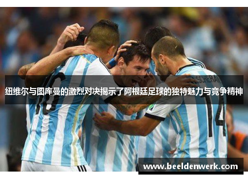 纽维尔与图库曼的激烈对决揭示了阿根廷足球的独特魅力与竞争精神
